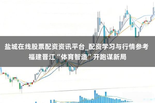 盐城在线股票配资资讯平台_配资学习与行情参考 福建晋江“体育智造”开跑谋新局
