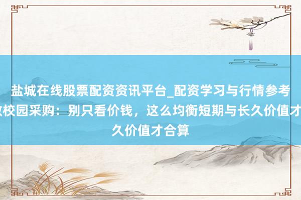 盐城在线股票配资资讯平台_配资学习与行情参考 聪敏校园采购:别只看价钱,这么均衡短期与长久价值才合算