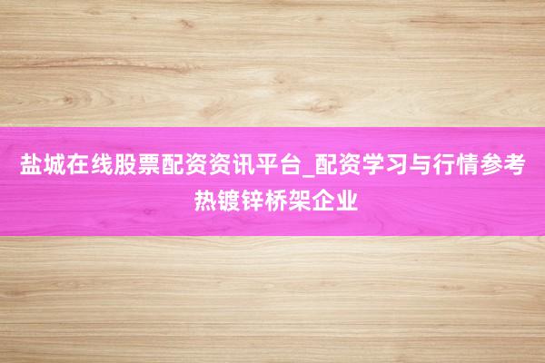 盐城在线股票配资资讯平台_配资学习与行情参考 热镀锌桥架企业