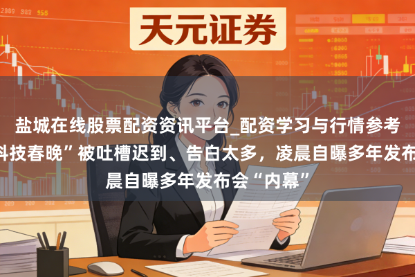 盐城在线股票配资资讯平台_配资学习与行情参考 罗永浩“科技春晚”被吐槽迟到、告白太多,凌晨自曝多年发布会“内幕”