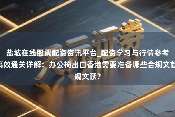 盐城在线股票配资资讯平台_配资学习与行情参考 高效通关详解：办公椅出口香港需要准备哪些合规文献？