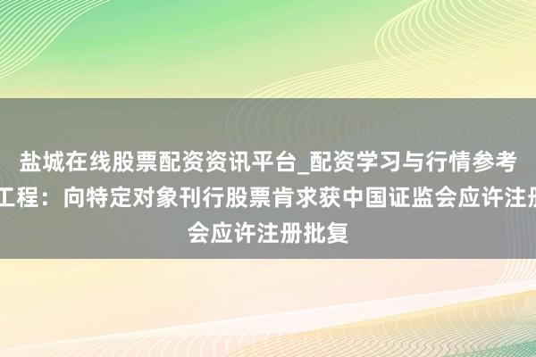 盐城在线股票配资资讯平台_配资学习与行情参考 中油工程：向特定对象刊行股票肯求获中国证监会应许注册批复