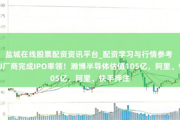 盐城在线股票配资资讯平台_配资学习与行情参考 又一GPU厂商完成IPO率领！瀚博半导体估值105亿，阿里、快手押注