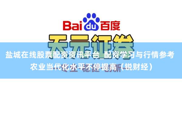盐城在线股票配资资讯平台_配资学习与行情参考 农业当代化水平不停提高（锐财经）