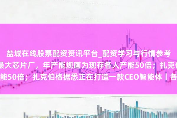 盐城在线股票配资资讯平台_配资学习与行情参考 马斯克官宣开建史上最大芯片厂，年产能规画为现存各人产能50倍；扎克伯格据悉正在打造一款CEO智能体丨各人科技早参