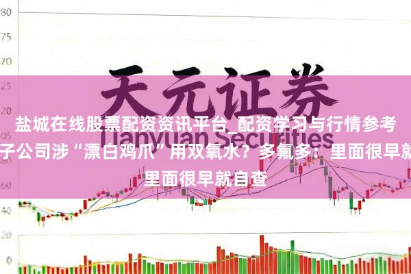 盐城在线股票配资资讯平台_配资学习与行情参考 控股子公司涉“漂白鸡爪”用双氧水?多氟多:里面很早就自查