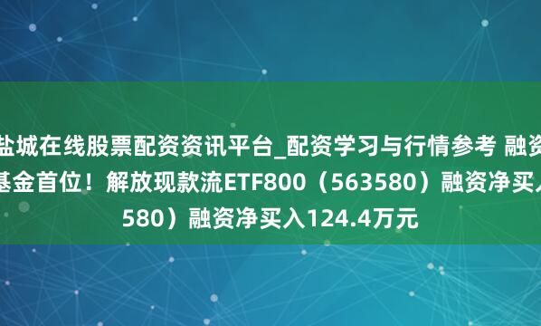 盐城在线股票配资资讯平台_配资学习与行情参考 融资榜丨居同类基金首位！解放现款流ETF800（563580）融资净买入124.4万元