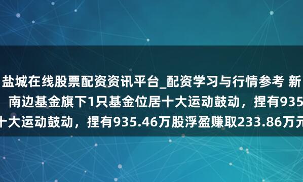 盐城在线股票配资资讯平台_配资学习与行情参考 新疆天业股价涨5.03%，南边基金旗下1只基金位居十大运动鼓动，捏有935.46万股浮盈赚取233.86万元