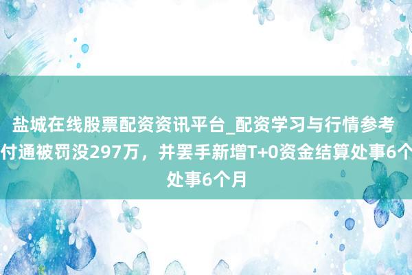 盐城在线股票配资资讯平台_配资学习与行情参考 盛付通被罚没297万，并罢手新增T+0资金结算处事6个月