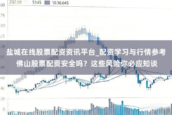盐城在线股票配资资讯平台_配资学习与行情参考 佛山股票配资安全吗?这些风险你必应知谈