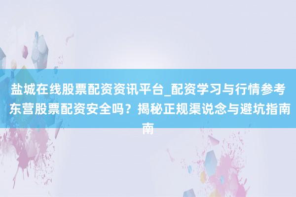 盐城在线股票配资资讯平台_配资学习与行情参考 东营股票配资安全吗？揭秘正规渠说念与避坑指南