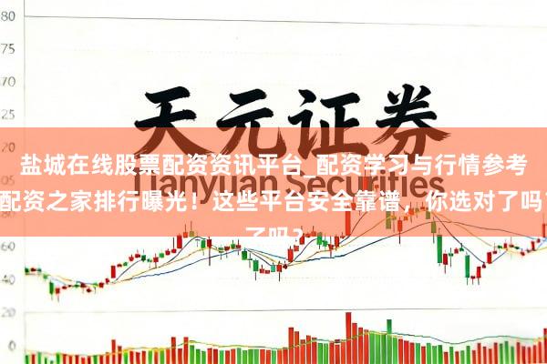 盐城在线股票配资资讯平台_配资学习与行情参考 配资之家排行曝光！这些平台安全靠谱，你选对了吗？