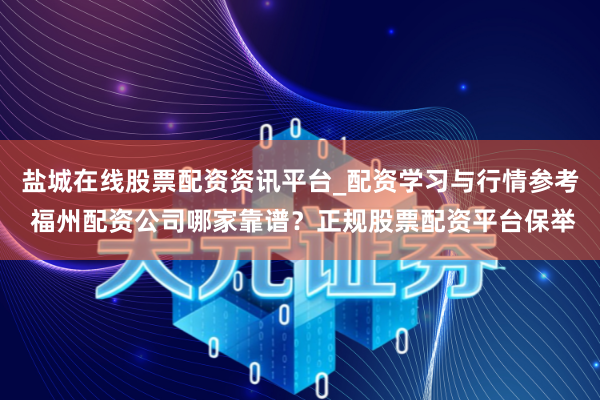 盐城在线股票配资资讯平台_配资学习与行情参考 福州配资公司哪家靠谱？正规股票配资平台保举