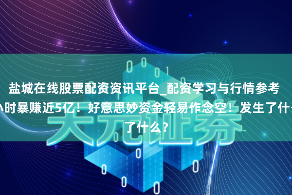 盐城在线股票配资资讯平台_配资学习与行情参考 1小时暴赚近5亿！好意思妙资金轻易作念空！发生了什么？