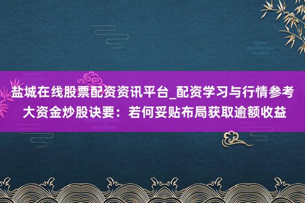 盐城在线股票配资资讯平台_配资学习与行情参考 大资金炒股诀要：若何妥贴布局获取逾额收益