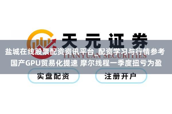 盐城在线股票配资资讯平台_配资学习与行情参考 国产GPU贸易化提速 摩尔线程一季度扭亏为盈