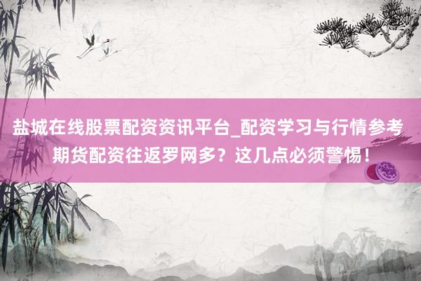 盐城在线股票配资资讯平台_配资学习与行情参考 期货配资往返罗网多？这几点必须警惕！