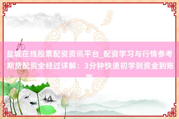 盐城在线股票配资资讯平台_配资学习与行情参考 期货配资全经过详解：3分钟快速初学到资金到账