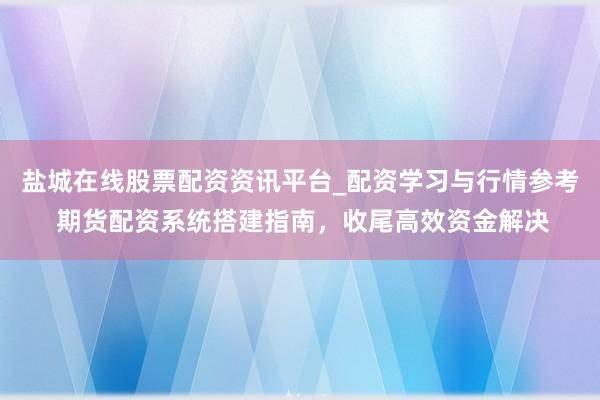 盐城在线股票配资资讯平台_配资学习与行情参考 期货配资系统搭建指南，收尾高效资金解决