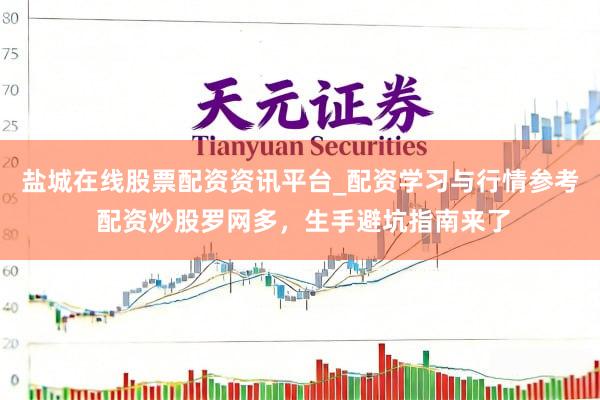 盐城在线股票配资资讯平台_配资学习与行情参考 配资炒股罗网多，生手避坑指南来了