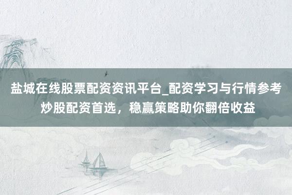 盐城在线股票配资资讯平台_配资学习与行情参考 炒股配资首选，稳赢策略助你翻倍收益