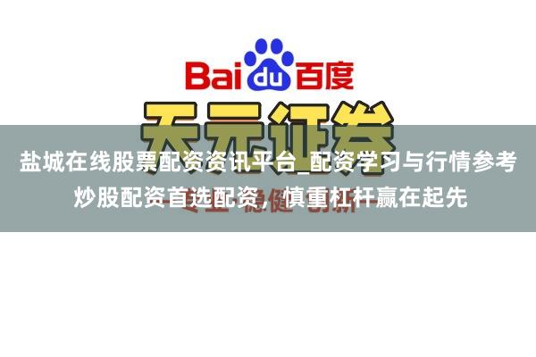 盐城在线股票配资资讯平台_配资学习与行情参考 炒股配资首选配资，慎重杠杆赢在起先