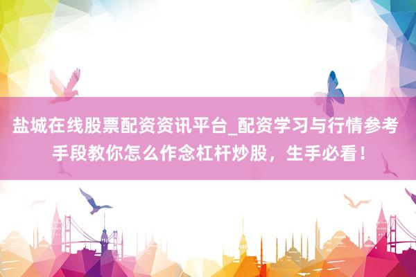 盐城在线股票配资资讯平台_配资学习与行情参考 手段教你怎么作念杠杆炒股，生手必看！