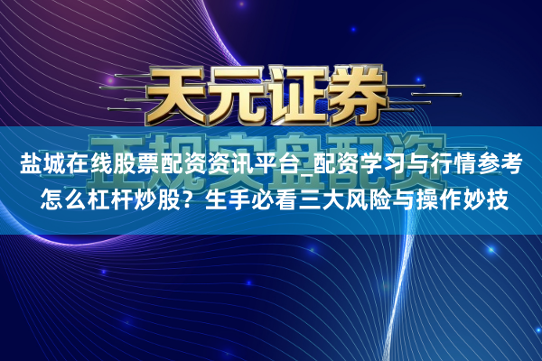 盐城在线股票配资资讯平台_配资学习与行情参考 怎么杠杆炒股？生手必看三大风险与操作妙技