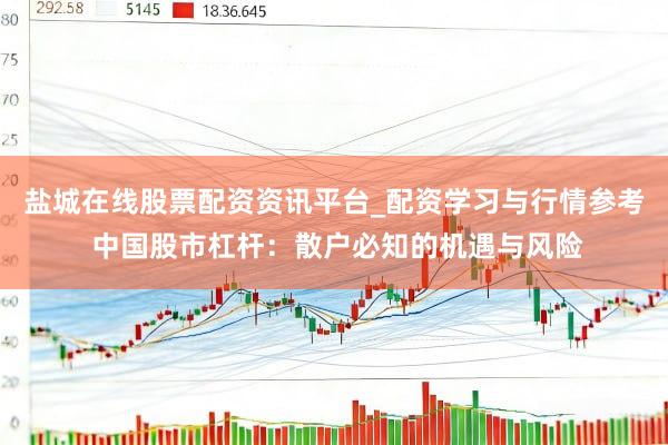 盐城在线股票配资资讯平台_配资学习与行情参考 中国股市杠杆：散户必知的机遇与风险