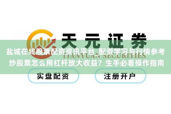 盐城在线股票配资资讯平台_配资学习与行情参考 炒股票怎么用杠杆放大收益？生手必看操作指南