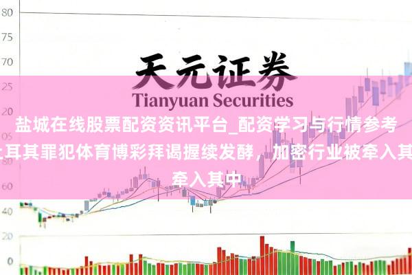 盐城在线股票配资资讯平台_配资学习与行情参考 土耳其罪犯体育博彩拜谒握续发酵，加密行业被牵入其中