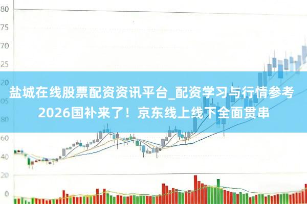 盐城在线股票配资资讯平台_配资学习与行情参考 2026国补来了！京东线上线下全面贯串