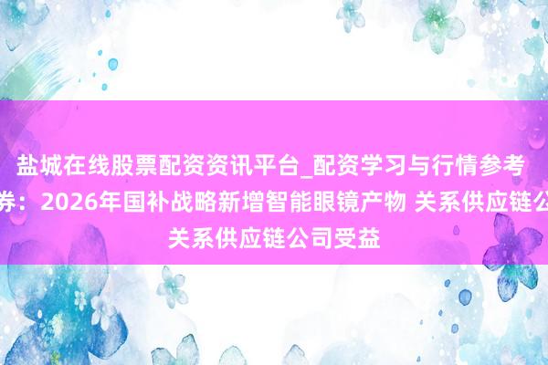 盐城在线股票配资资讯平台_配资学习与行情参考 中信证券：2026年国补战略新增智能眼镜产物 关系供应链公司受益