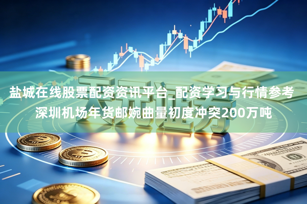 盐城在线股票配资资讯平台_配资学习与行情参考 深圳机场年货邮婉曲量初度冲突200万吨