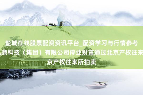 盐城在线股票配资资讯平台_配资学习与行情参考 成齐九鼎科技（集团）有限公司停业财富通过北京产权往来所拍卖