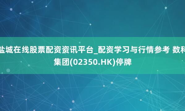 盐城在线股票配资资讯平台_配资学习与行情参考 数科集团(02350.HK)停牌