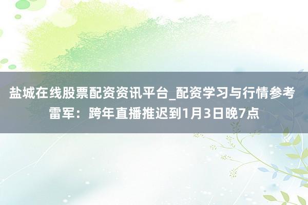 盐城在线股票配资资讯平台_配资学习与行情参考 雷军：跨年直播推迟到1月3日晚7点