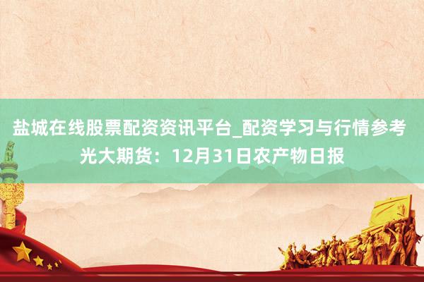 盐城在线股票配资资讯平台_配资学习与行情参考 光大期货：12月31日农产物日报
