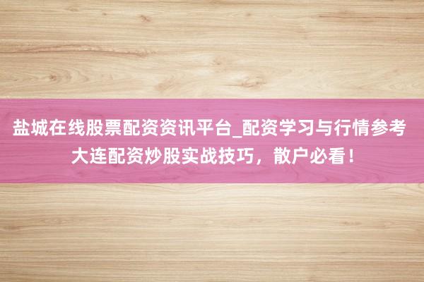 盐城在线股票配资资讯平台_配资学习与行情参考 大连配资炒股实战技巧，散户必看！