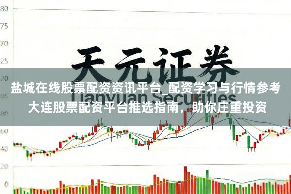 盐城在线股票配资资讯平台_配资学习与行情参考 大连股票配资平台推选指南，助你庄重投资