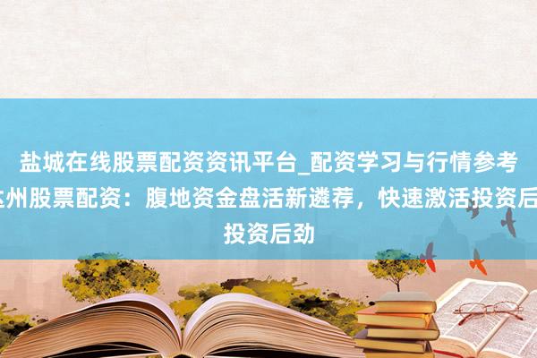 盐城在线股票配资资讯平台_配资学习与行情参考 达州股票配资：腹地资金盘活新遴荐，快速激活投资后劲