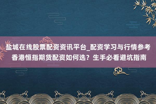 盐城在线股票配资资讯平台_配资学习与行情参考 香港恒指期货配资如何选？生手必看避坑指南