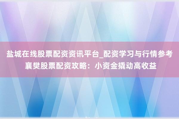 盐城在线股票配资资讯平台_配资学习与行情参考 襄樊股票配资攻略：小资金撬动高收益