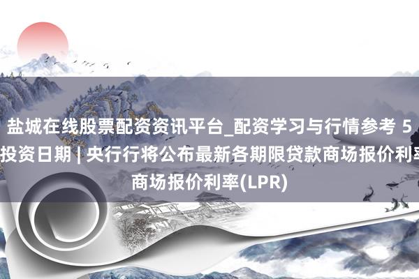 盐城在线股票配资资讯平台_配资学习与行情参考 5月20日投资日期 | 央行行将公布最新各期限贷款商场报价利率(LPR)