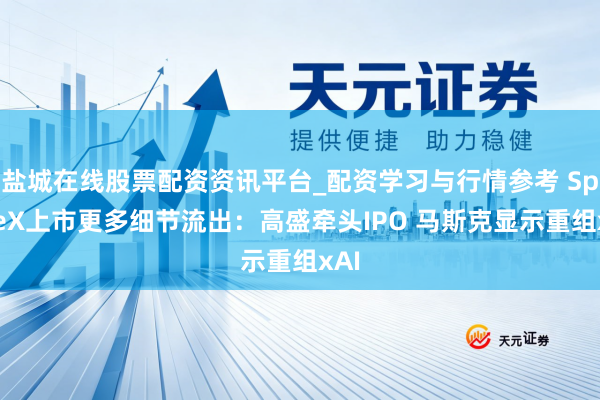 盐城在线股票配资资讯平台_配资学习与行情参考 SpaceX上市更多细节流出：高盛牵头IPO 马斯克显示重组xAI