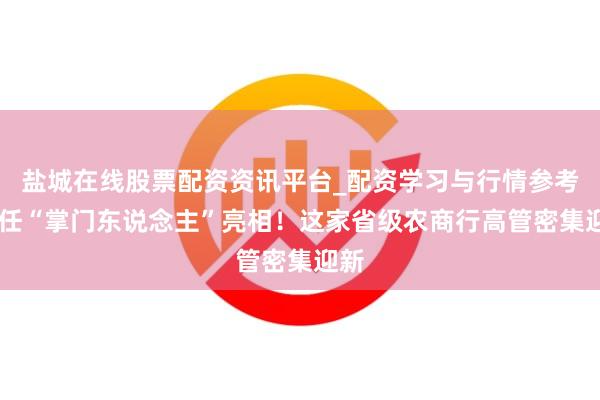 盐城在线股票配资资讯平台_配资学习与行情参考 新任“掌门东说念主”亮相！这家省级农商行高管密集迎新