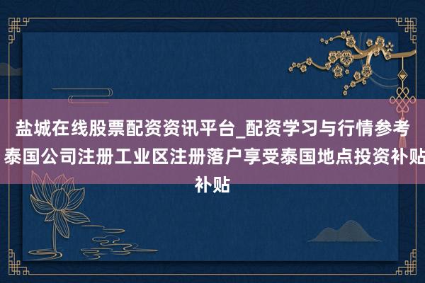 盐城在线股票配资资讯平台_配资学习与行情参考 泰国公司注册工业区注册落户享受泰国地点投资补贴
