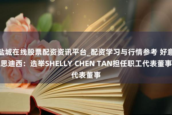 盐城在线股票配资资讯平台_配资学习与行情参考 好意思迪西：选举SHELLY CHEN TAN担任职工代表董事