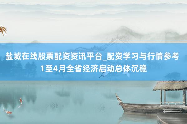 盐城在线股票配资资讯平台_配资学习与行情参考 1至4月全省经济启动总体沉稳