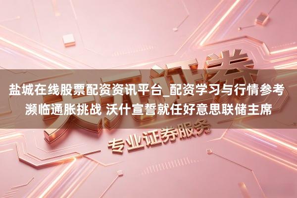 盐城在线股票配资资讯平台_配资学习与行情参考 濒临通胀挑战 沃什宣誓就任好意思联储主席